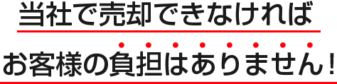 当社で売却できなければお客様の負担はありません！